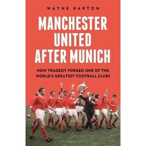 Manchester United After Munich: How Tragedy Forged One of the World's Greatest F